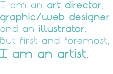 I am an art director, graphic/web designer and an illustrator. But first and foremost, I am an artist. 